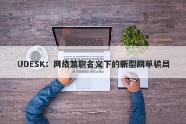 UDESK：网络兼职名义下的新型刷单骗局