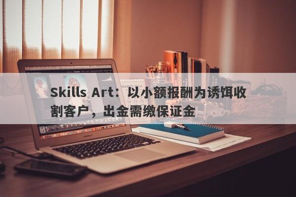 Skills Art：以小额报酬为诱饵收割客户，出金需缴保证金