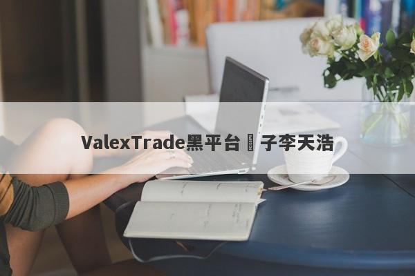 ValexTrade黑平台騙子李天浩