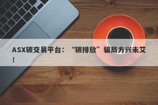 ASX碳交易平台：“碳排放”骗局方兴未艾！