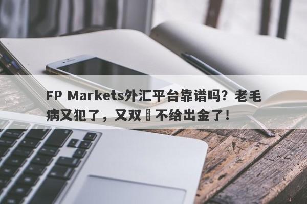 FP Markets外汇平台靠谱吗？老毛病又犯了，又双叒不给出金了！