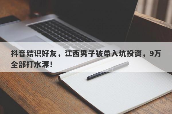 抖音结识好友，江西男子被带入坑投资，9万全部打水漂！