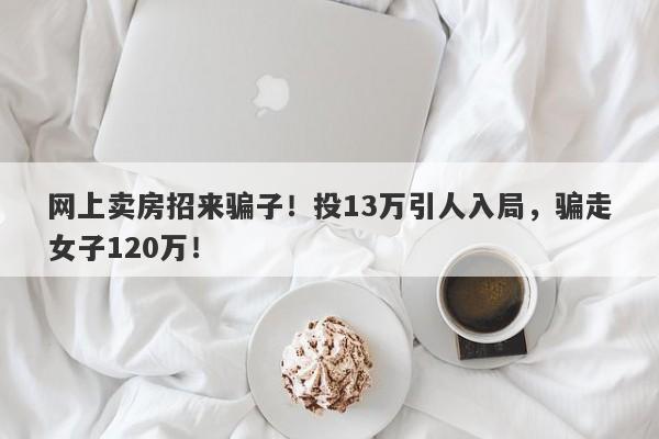 网上卖房招来骗子！投13万引人入局，骗走女子120万！