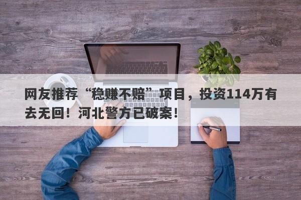 网友推荐“稳赚不赔”项目，投资114万有去无回！河北警方已破案！