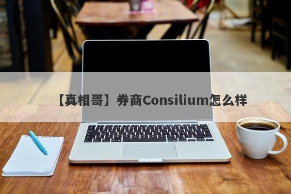 【真相哥】券商Consilium怎么样
