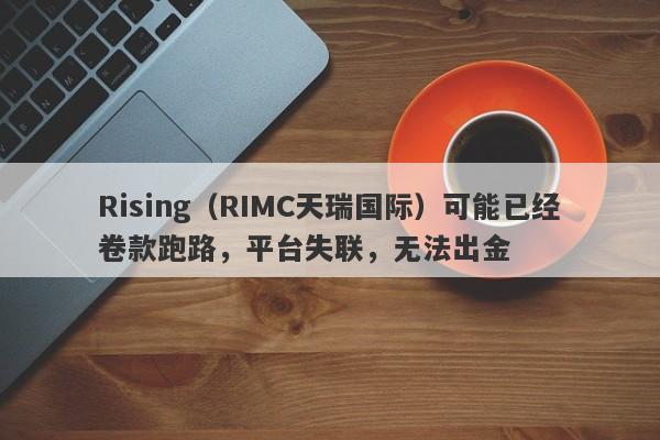 Rising（RIMC天瑞国际）可能已经卷款跑路，平台失联，无法出金