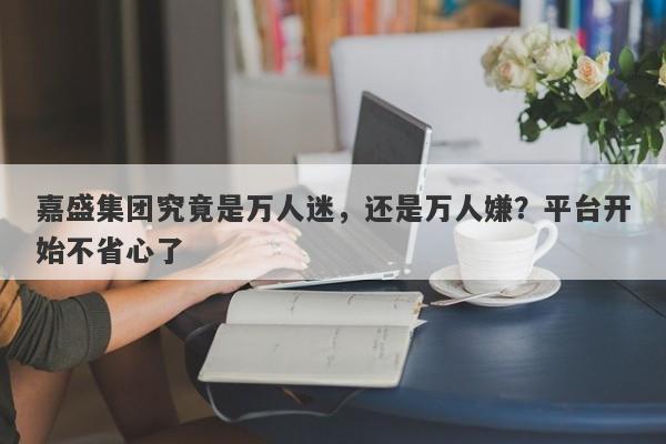 嘉盛集团究竟是万人迷，还是万人嫌？平台开始不省心了