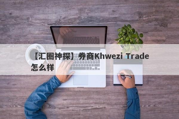 【汇圈神探】券商Khwezi Trade怎么样
