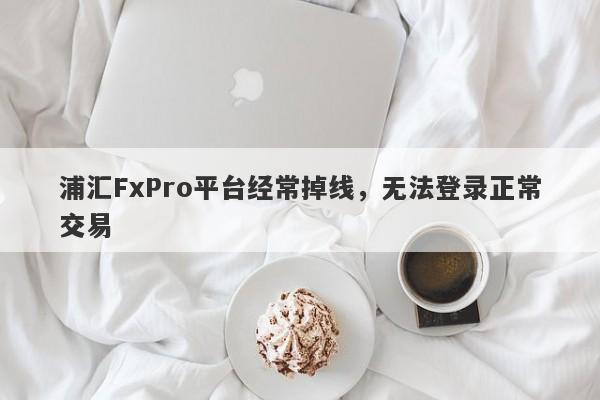 浦汇FxPro平台经常掉线，无法登录正常交易