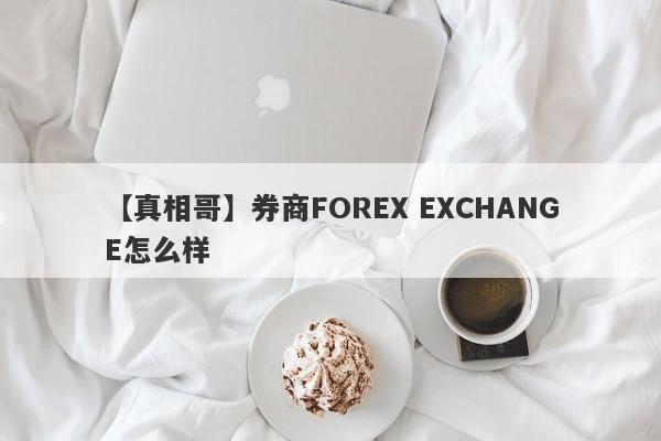 【真相哥】券商FOREX EXCHANGE怎么样
