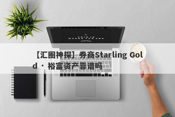 【汇圈神探】券商Starling Gold · 裕富资产靠谱吗
