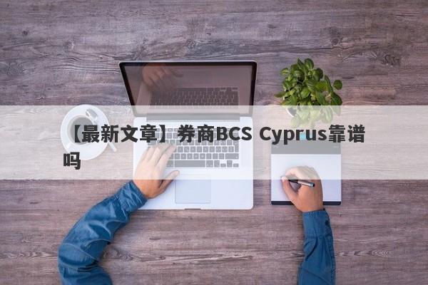 【最新文章】券商BCS Cyprus靠谱吗
