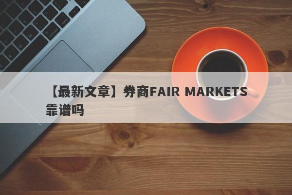 【最新文章】券商FAIR MARKETS靠谱吗
