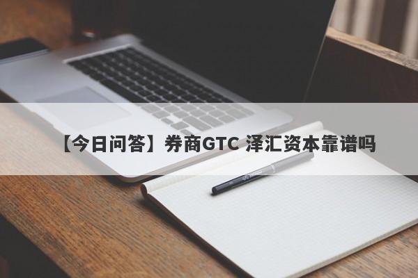 【今日问答】券商GTC 泽汇资本靠谱吗
