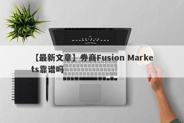 【最新文章】券商Fusion Markets靠谱吗
