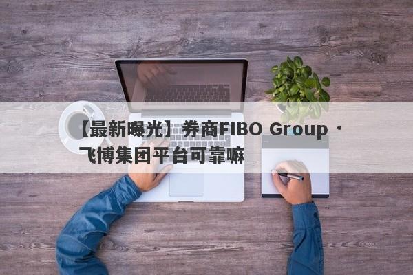 【最新曝光】券商FIBO Group · 飞博集团平台可靠嘛
