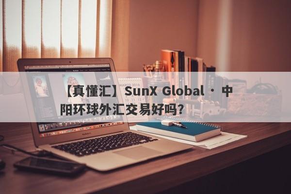 【真懂汇】SunX Global · 中阳环球外汇交易好吗？
