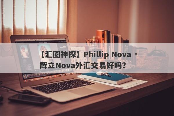 【汇圈神探】Phillip Nova · 辉立Nova外汇交易好吗？
