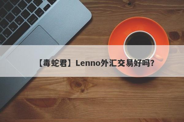 【毒蛇君】Lenno外汇交易好吗？
