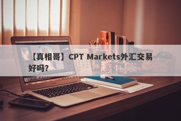 【真相哥】CPT Markets外汇交易好吗？
