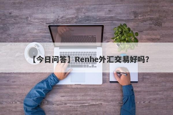 【今日问答】Renhe外汇交易好吗？
