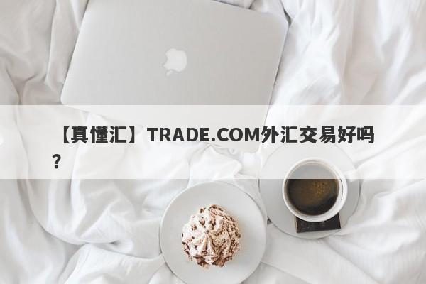 【真懂汇】TRADE.COM外汇交易好吗？
