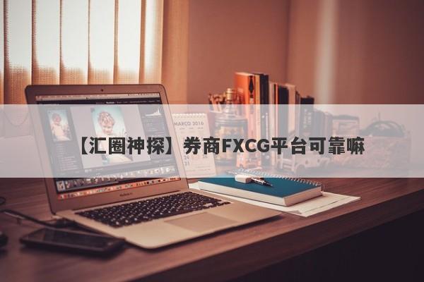 【汇圈神探】券商FXCG平台可靠嘛
