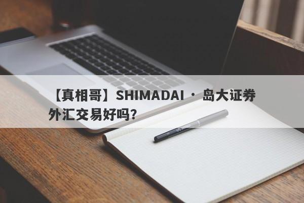 【真相哥】SHIMADAI · 岛大证券外汇交易好吗？
