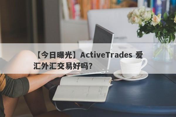 【今日曝光】ActiveTrades 爱汇外汇交易好吗？
