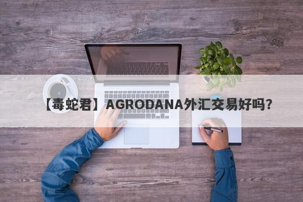 【毒蛇君】AGRODANA外汇交易好吗？
