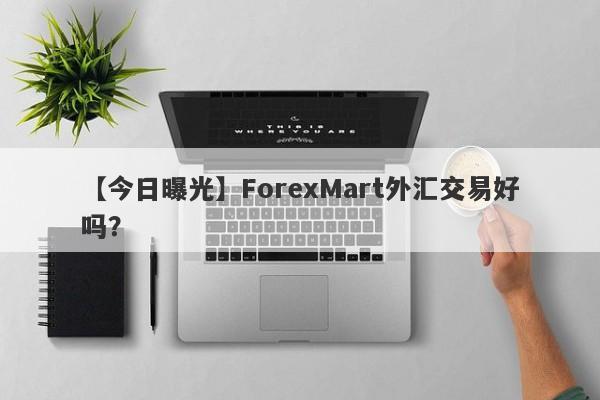 【今日曝光】ForexMart外汇交易好吗？
