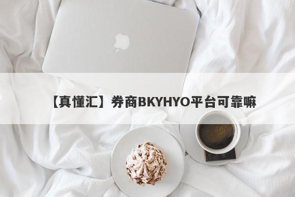 【真懂汇】券商BKYHYO平台可靠嘛
