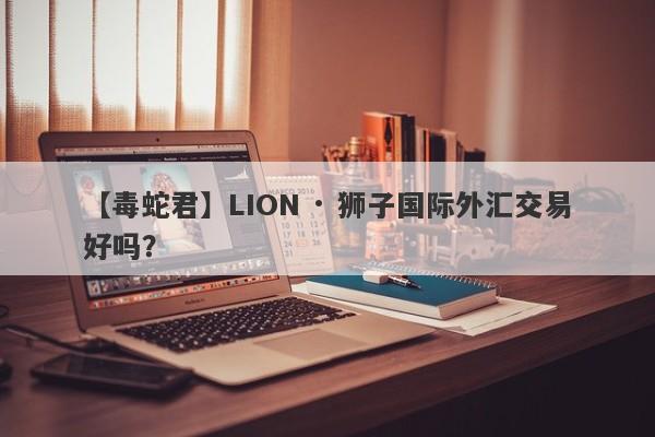 【毒蛇君】LION · 狮子国际外汇交易好吗？
