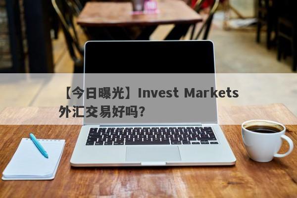 【今日曝光】Invest Markets外汇交易好吗？
