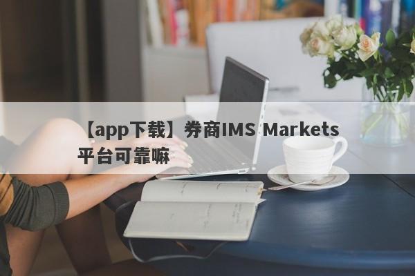 【app下载】券商IMS Markets平台可靠嘛
