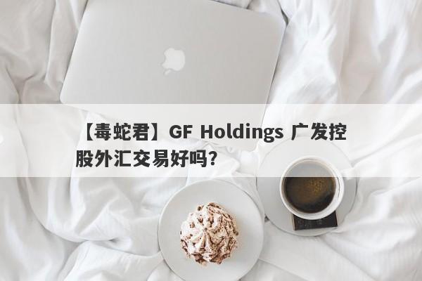 【毒蛇君】GF Holdings 广发控股外汇交易好吗？
