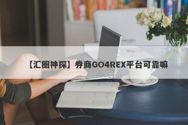 【汇圈神探】券商GO4REX平台可靠嘛
