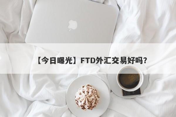 【今日曝光】FTD外汇交易好吗？
