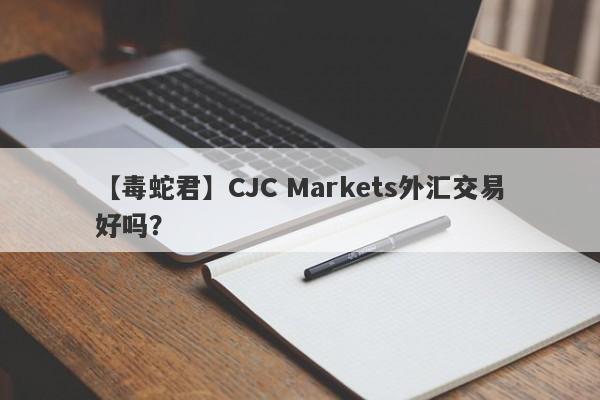 【毒蛇君】CJC Markets外汇交易好吗？
