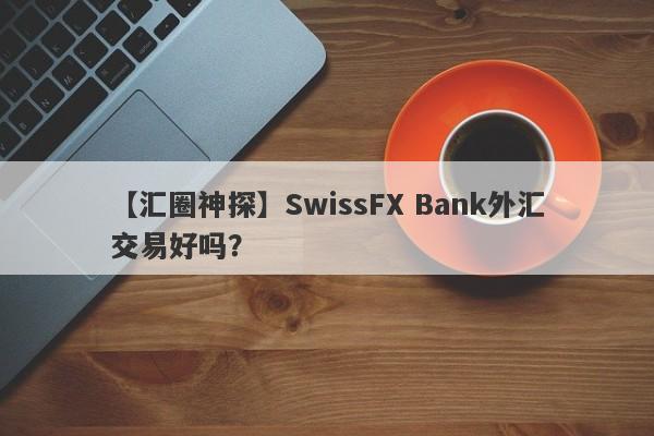 【汇圈神探】SwissFX Bank外汇交易好吗？
