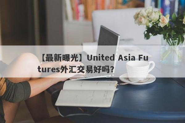 【最新曝光】United Asia Futures外汇交易好吗？
