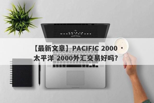 【最新文章】PACIFIC 2000 · 太平洋 2000外汇交易好吗？
