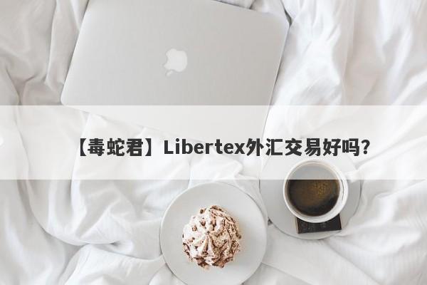 【毒蛇君】Libertex外汇交易好吗？
