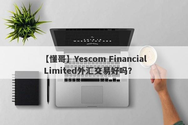 【懂哥】Yescom Financial Limited外汇交易好吗？
