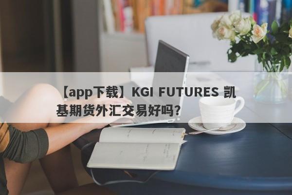 【app下载】KGI FUTURES 凯基期货外汇交易好吗？
