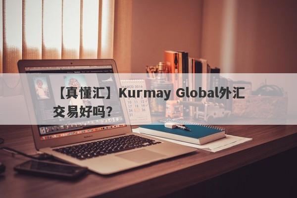 【真懂汇】Kurmay Global外汇交易好吗？
