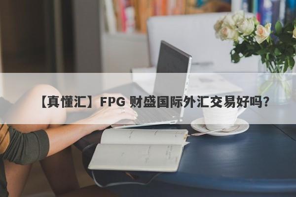 【真懂汇】FPG 财盛国际外汇交易好吗？
