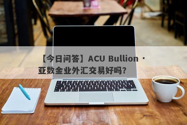 【今日问答】ACU Bullion · 亚数金业外汇交易好吗？
