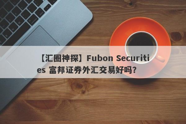 【汇圈神探】Fubon Securities 富邦证券外汇交易好吗？
