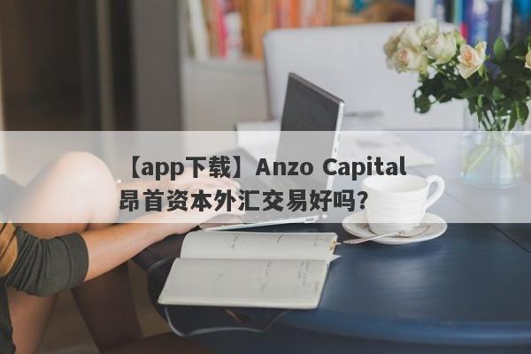 【app下载】Anzo Capital 昂首资本外汇交易好吗？
